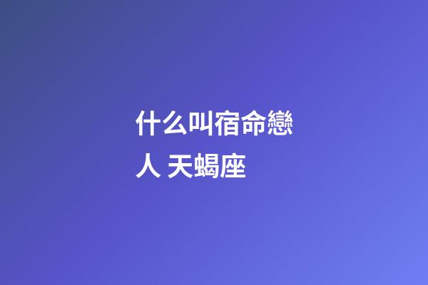 什么叫宿命戀人 天蝎座-第1張-星座運(yùn)勢-玄機(jī)派